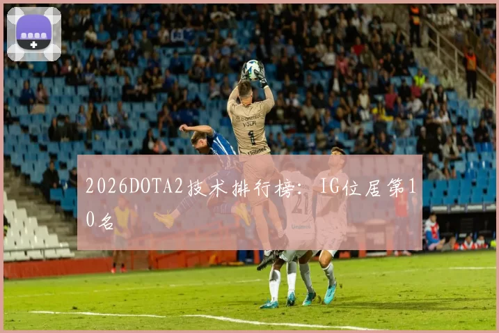 2026DOTA2技术排行榜：IG位居第10名