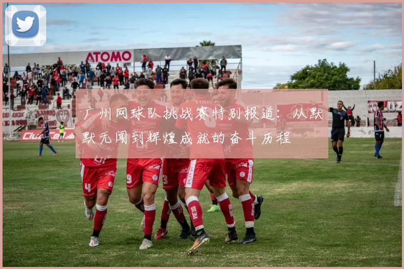 广州网球队挑战赛特别报道：从默默无闻到辉煌成就的奋斗历程