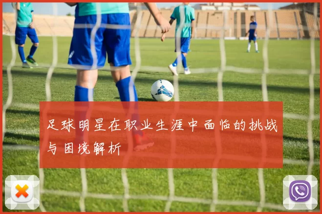 足球明星在职业生涯中面临的挑战与困境解析