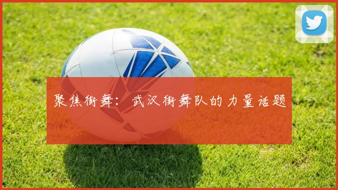 聚焦街舞：武汉街舞队的力量话题