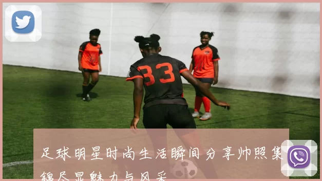 足球明星时尚生活瞬间分享帅照集锦尽显魅力与风采