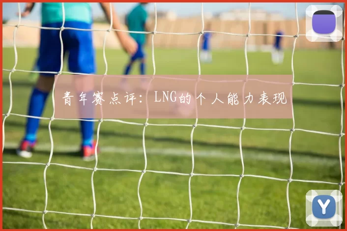 青年赛点评：LNG的个人能力表现