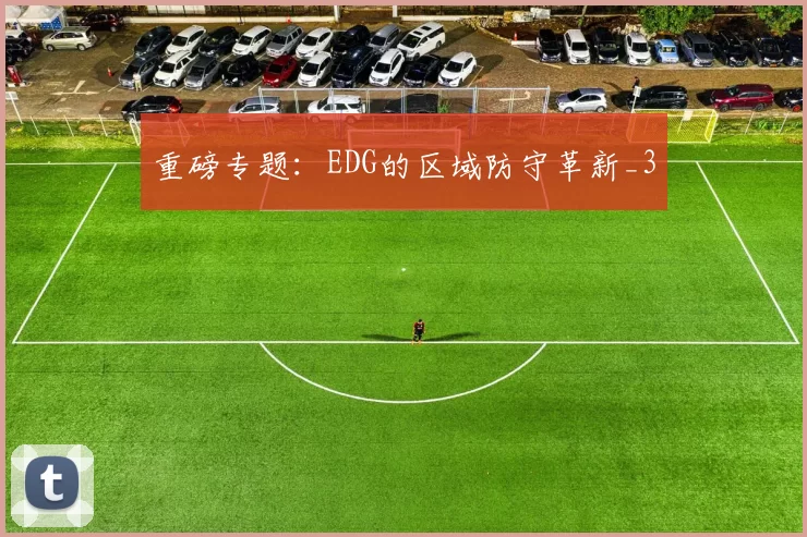 重磅专题：EDG的区域防守革新_3