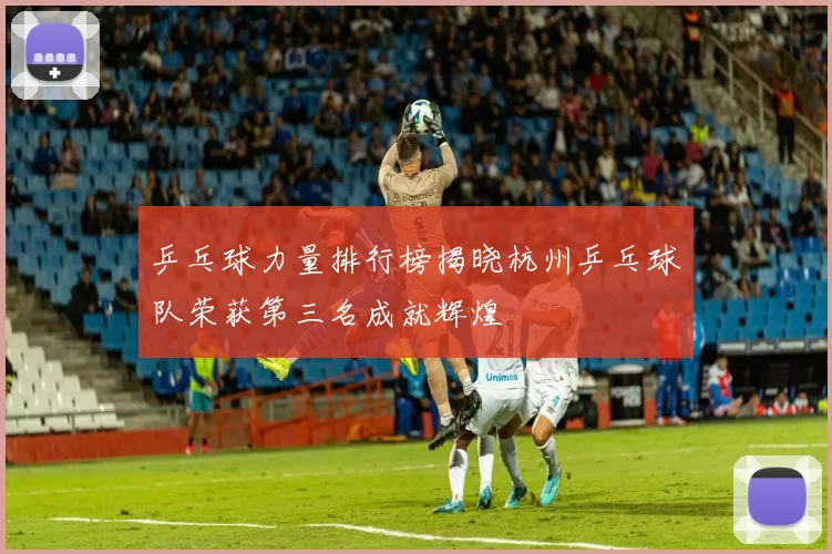 乒乓球力量排行榜揭晓杭州乒乓球队荣获第三名成就辉煌