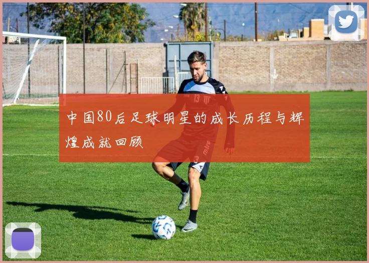 中国80后足球明星的成长历程与辉煌成就回顾