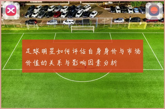 足球明星如何评估自身身价与市场价值的关系与影响因素分析