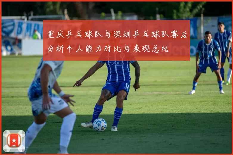 重庆乒乓球队与深圳乒乓球队赛后分析个人能力对比与表现总结