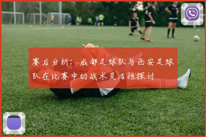 赛后分析：成都足球队与西安足球队在比赛中的战术灵活性探讨