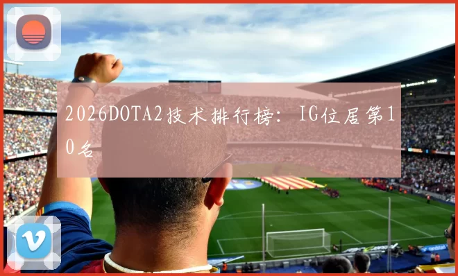 2026DOTA2技术排行榜：IG位居第10名