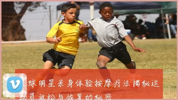 足球明星亲身体验按摩疗法揭秘运动员放松与恢复的秘密