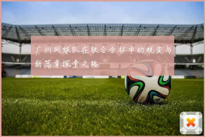 广州网球队在联合会杯中的蜕变与新篇章探索之路