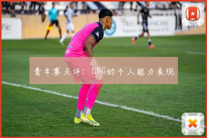 青年赛点评：LNG的个人能力表现