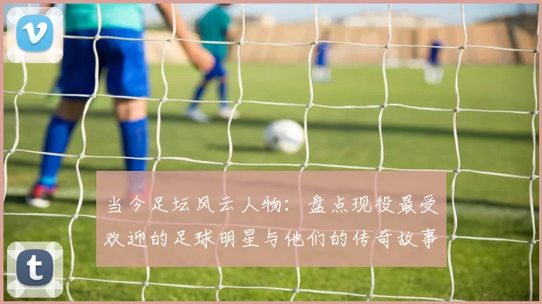 当今足坛风云人物：盘点现役最受欢迎的足球明星与他们的传奇故事